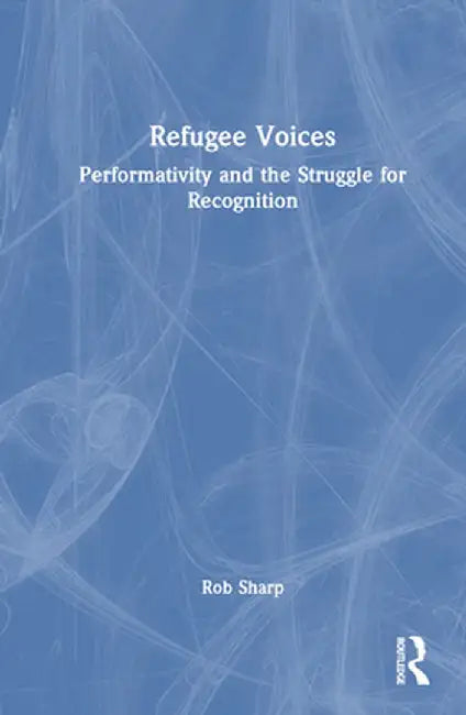 Refugee Voices: Performativity and the Struggle for Recognition by Rob Sharp