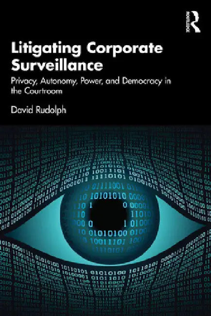 Litigating Corporate Surveillance: Privacy, Autonomy, Power, and Democracy in the Courtroom by David Rudolph