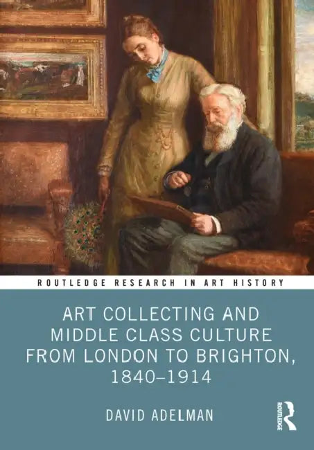Art Collecting and Middle Class Culture from London to Brighton, 1840-1914 by David Adelman