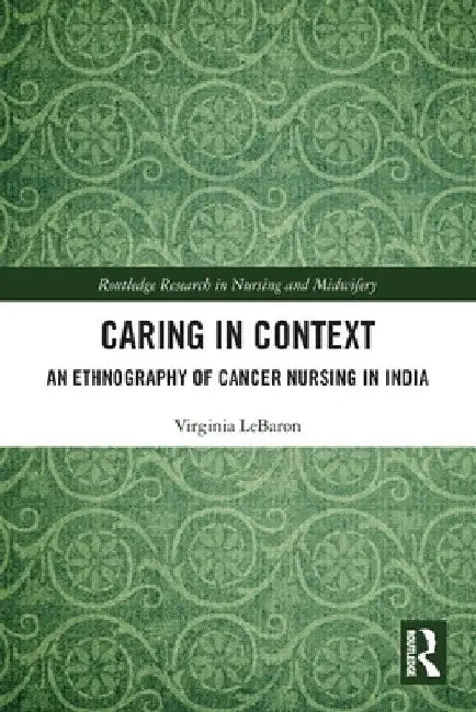 Caring in Context: An Ethnography of Cancer Nursing in India by Virginia Lebaron