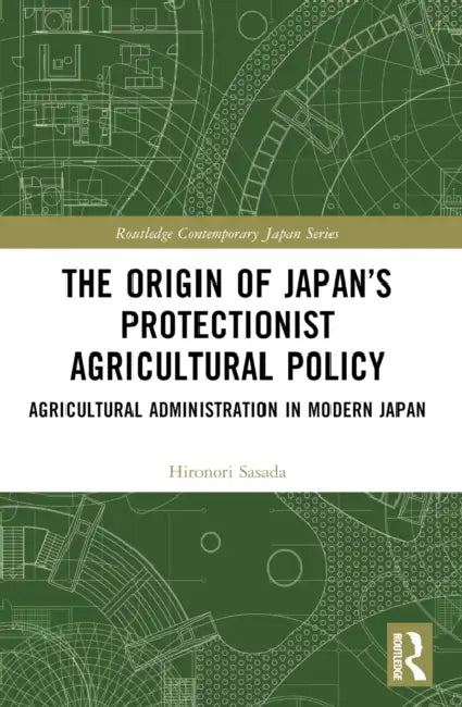 The Origin of Japan's Protectionist Agricultural Policy: Agricultural Administration in Modern Japan by Hironori Sasada