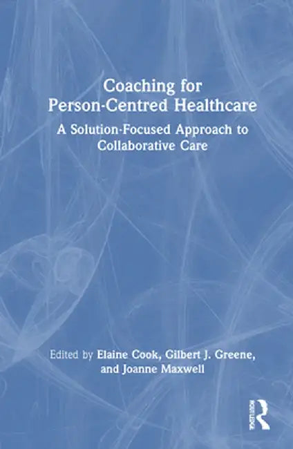 Coaching for Person-Centred Healthcare: A Solution-Focused Approach to Collaborative Care by Elaine Cook