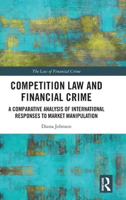 Competition Law and Financial Crime: A Comparative Analysis of International Responses to Market Manipulation by Diana Johnson