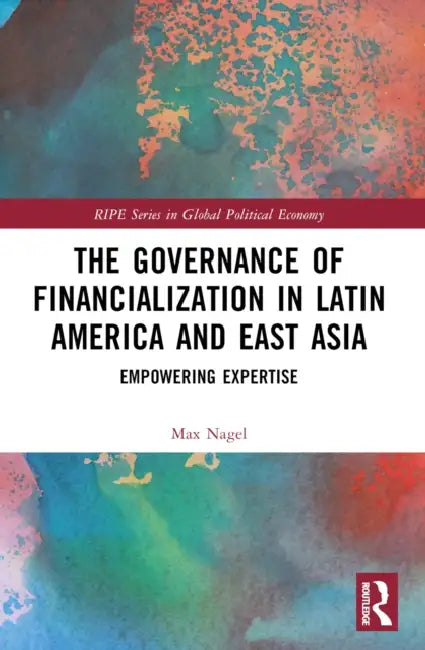 The Governance of Financialization in Latin America and East Asia: Empowering Expertise by Max Nagel