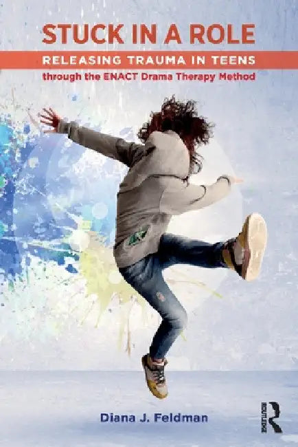 Stuck in a Role: Releasing Trauma in Teens through the ENACT Drama Therapy Method by Diana J. Feldman