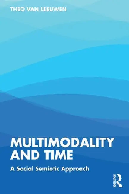 Multimodality and Time: A Social Semiotic Approach by Theo Van Leeuwen