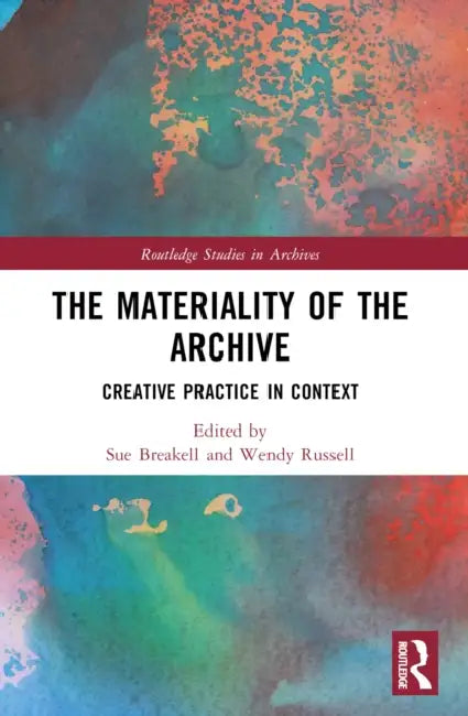 The Materiality of the Archive: Creative Practice in Context by Sue Breakell, Wendy Russell