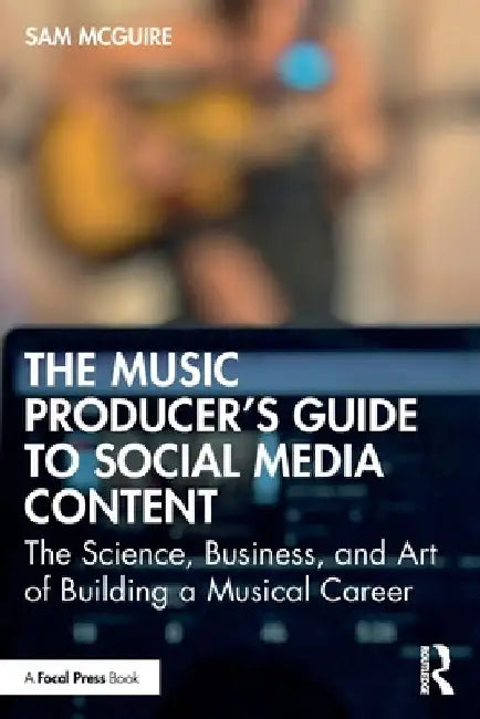 The Music Producer's Guide to Social Media Content: The Science, Business, and Art of Building a Musical Career by Sam McGuire