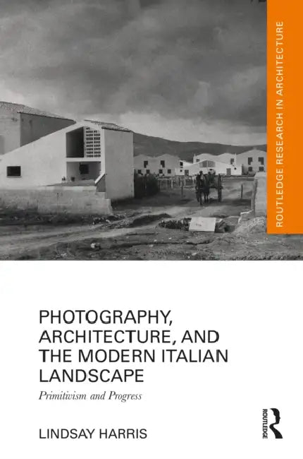 Photography, Architecture, and the Modern Italian Landscape by Lindsay Harris