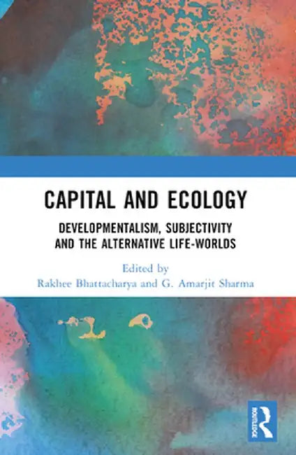 Capital and Ecology: Developmentalism, Subjectivity and the Alternative Life-Worlds by Rakhee Bhattacharya