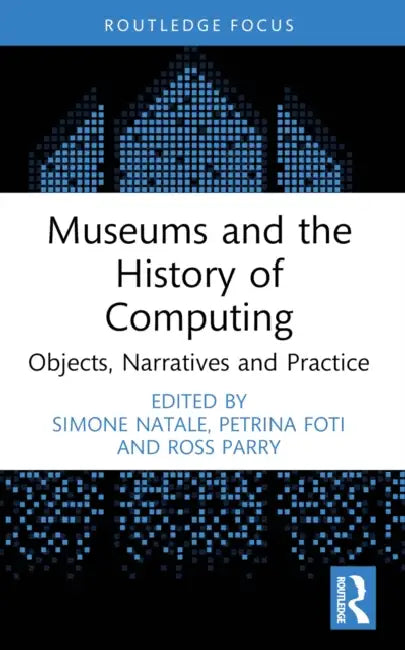 Museums and the History of Computing: Objects, Narratives and Practice by Simone Natale, Petrina Foti, Ross Parry
