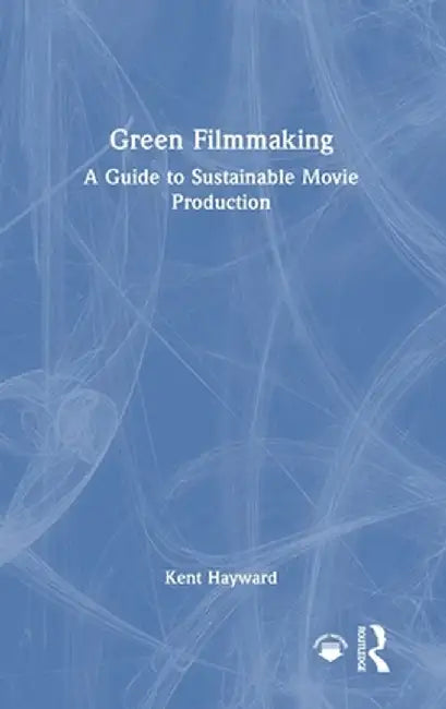 Green Filmmaking: A Guide to Sustainable Movie Production by Kent Hayward