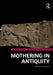 Mothering in Antiquity by Giulia Pedrucci