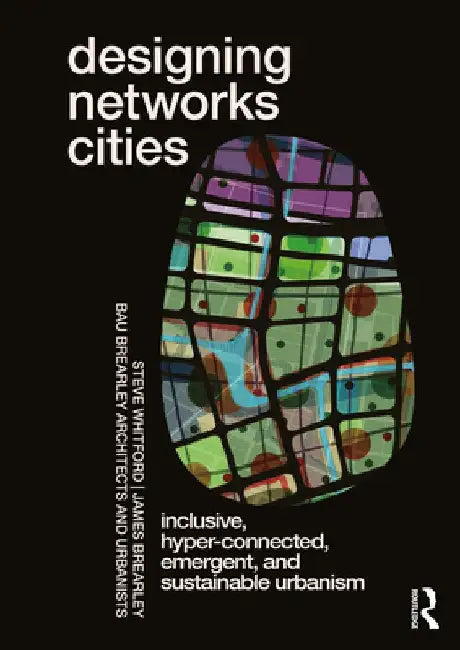 Designing Networks Cities: Inclusive, Hyper-Connected, Emergent, and Sustainable Urbanism by Steve Whitford