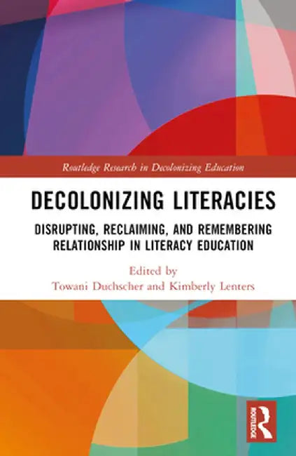 Decolonizing Literacies: Disrupting, Reclaiming, and Remembering Relationship in Literacy Education by Towani Duchscher