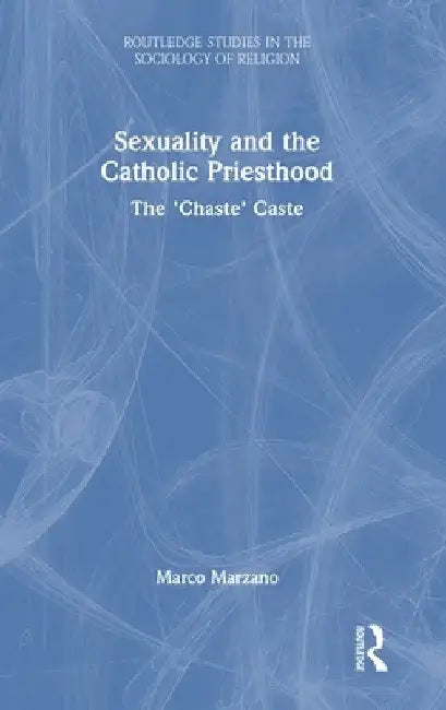Sexuality and the Catholic Priesthood: The 'Chaste' Caste by Marco Marzano