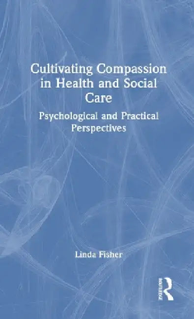 Cultivating Compassion in Health and Social Care: Psychological and Practical Perspectives by Linda Fisher