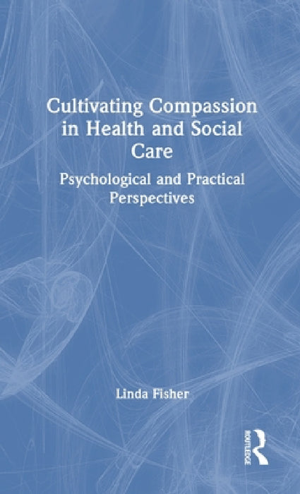 Cultivating Compassion in Health and Social Care: Psychological and Practical Perspectives by Linda Fisher