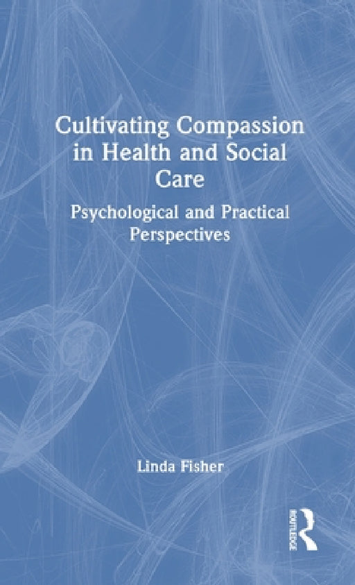 Cultivating Compassion in Health and Social Care: Psychological and Practical Perspectives by Linda Fisher