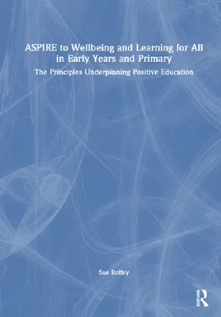 Aspire to Wellbeing and Learning for All in Early Years and Primary: The Principles Underpinning Positive Education by Sue Roffey