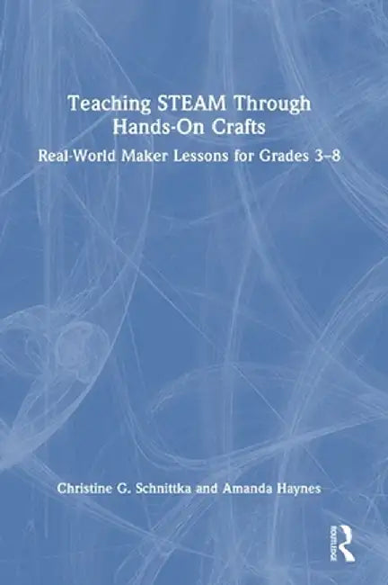 Teaching Steam Through Hands-On Crafts: Real-World Maker Lessons for Grades 3-8 by Christine G. Schnittka