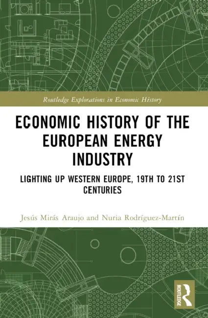 Economic History of the European Energy Industry: Lighting up Western Europe, 19th to 21st centuries by Alberte Martínez-López, Jesús Mirás-Araujo, Nuria Rodríguez-Martín