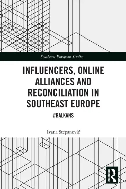 Influencers, Online Alliances and Reconciliation in Southeast Europe: #Balkans by Ivana Stepanovic