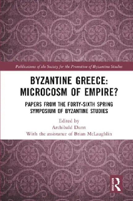 Byzantine Greece: Microcosm of Empire?: Papers from the Forty-Sixth Spring Symposium of Byzantine Studies by Archibald Dunn