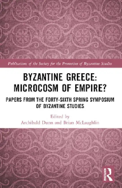 Byzantine Greece: Microcosm of Empire?: Papers from the Forty-Sixth Spring Symposium of Byzantine Studies by Archibald Dunn
