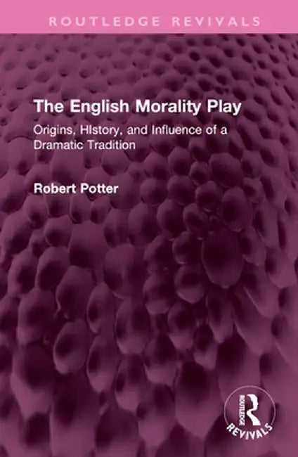 The English Morality Play: Origins, History, and Influence of a Dramatic Tradition by Robert A Potter