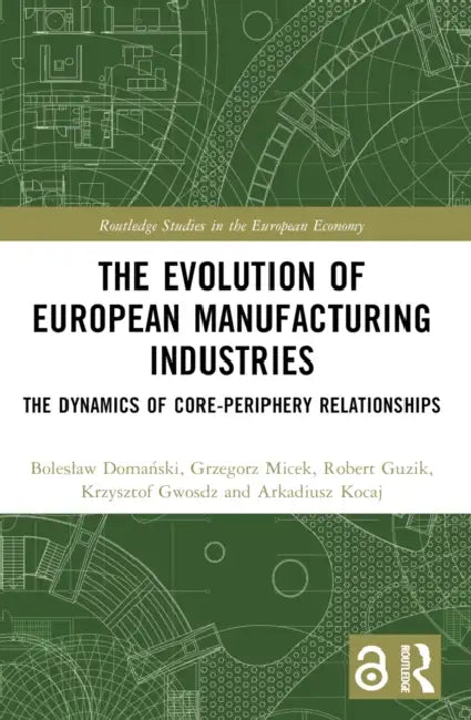 The Evolution of European Manufacturing Industries: The Dynamics of Core-Periphery Relationships by Boleslaw Domański, Grzegorz Micek, Robert Guzik