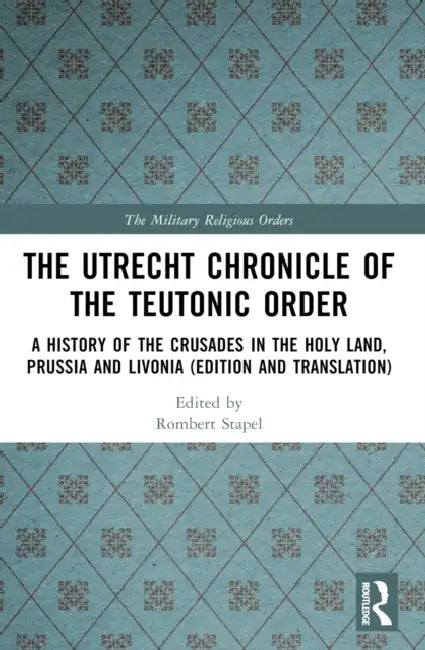 The Utrecht Chronicle of the Teutonic Order: A History of the Crusades in the Holy Land, Prussia and Livonia (Edition and Translation) by Rombert Stapel