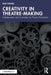 Creativity in Theatre-Making: Collaboration and Innovation for Theatre Production by Paul Colwell