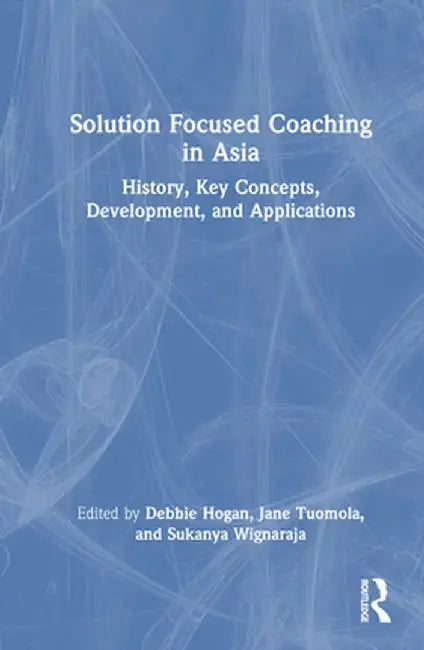 Solution Focused Coaching in Asia: History, Key Concepts, Development, and Applications by Debbie Hogan