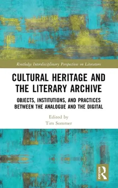 Cultural Heritage and the Literary Archive: Objects, Institutions, and Practices Between the Analogue and the Digital by Tim Sommer