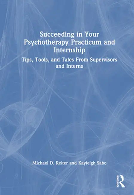Succeeding in Your Psychotherapy Practicum and Internship: Tips, Tools, and Tales from Supervisors and Interns by Michael D. Reiter