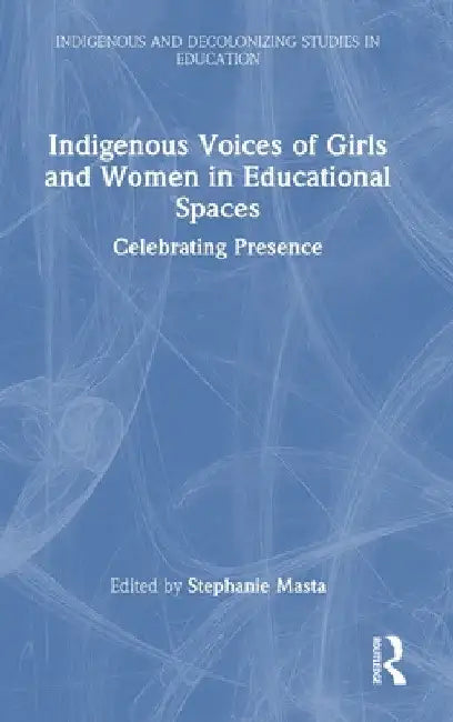 Indigenous Voices of Girls and Women in Educational Spaces: Celebrating Presence by Stephanie Masta