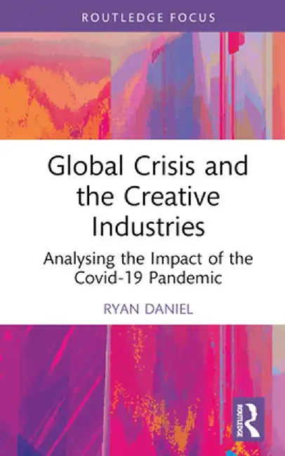 Global Crisis and the Creative Industries: Analysing the Impact of the Covid-19 Pandemic by Ryan Daniel