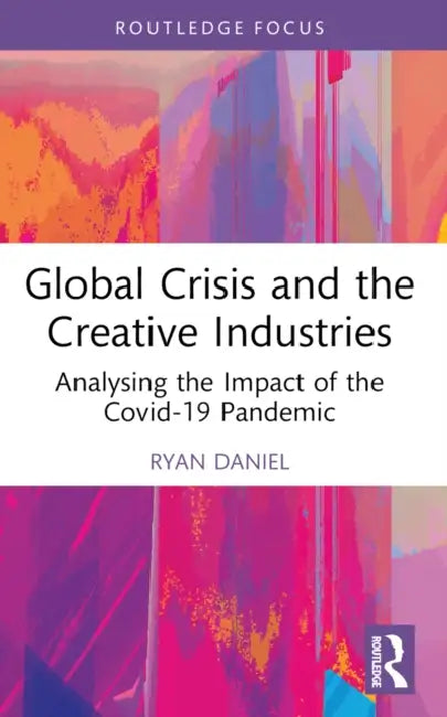 Global Crisis and the Creative Industries: Analysing the Impact of the Covid-19 Pandemic by Ryan Daniel