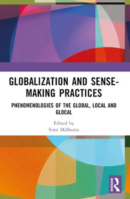 Globalization and Sense-Making Practices: Phenomenologies of the Global, Local and Glocal by Simi Malhotra