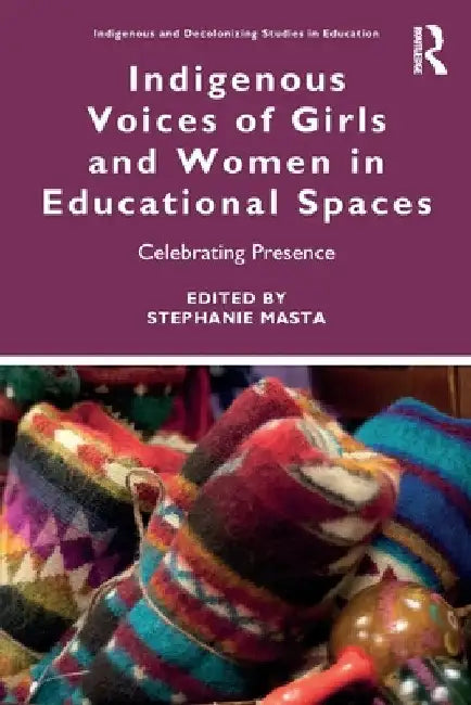 Indigenous Voices of Girls and Women in Educational Spaces: Celebrating Presence by Stephanie Masta
