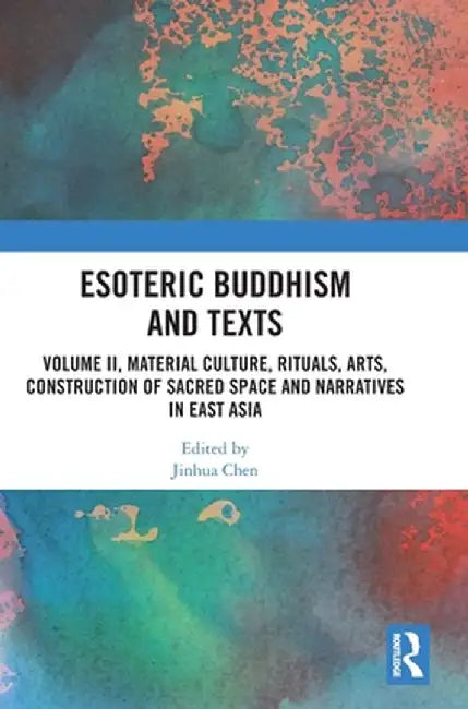Esoteric Buddhism and Texts: Volume II, Material Culture, Rituals, Arts, Construction of Sacred Space and Narratives in East Asia by Jinhua Chen