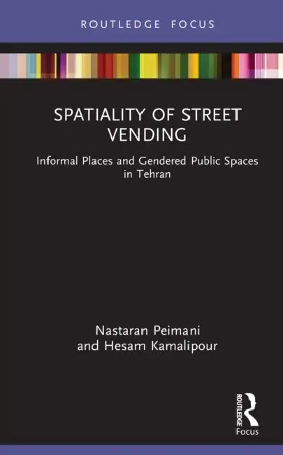 Spatiality of Street Vending: Informal Places and Gendered Public Spaces in Tehran by Nastaran Peimani, Hesam Kamalipour