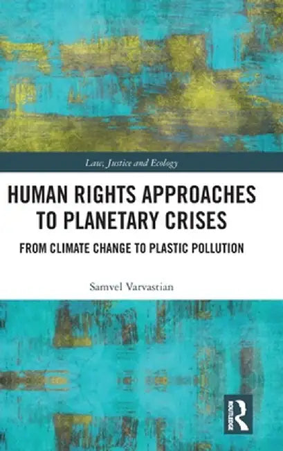 Human Rights Approaches to Planetary Crises: From Climate Change to Plastic Pollution by Samvel Varvastian