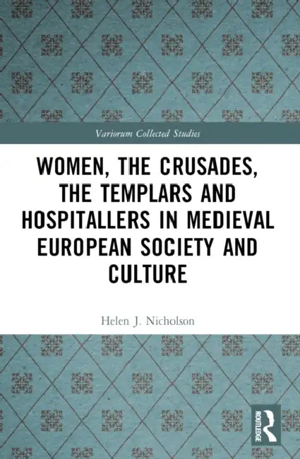 Women, the Crusades, the Templars and Hospitallers in Medieval European Society and Culture by Helen J. Nicholson