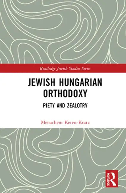 Jewish Hungarian Orthodoxy: Piety and Zealotry by Menachem Keren-Kratz