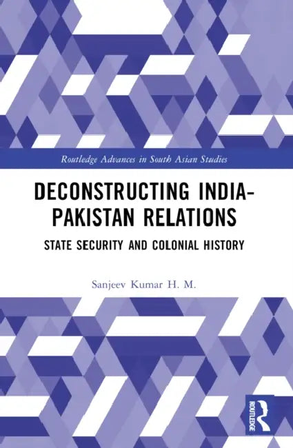 Deconstructing India-Pakistan Relations: State Security and Colonial History by Sanjeev Kumar H. M.