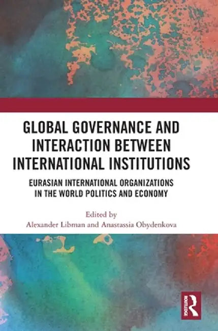Global Governance and Interaction Between International Institutions: Eurasian International Organizations in the World Politics and Economy by Alexander Libman