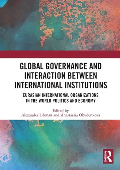Global Governance and Interaction between International Institutions: Eurasian International Organizations in the World Politics and Economy by Alexander Libman