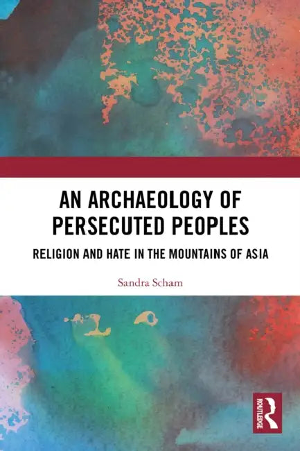An Archaeology of Persecuted Peoples: Religion and Hate in the Mountains of Asia by Sandra Scham